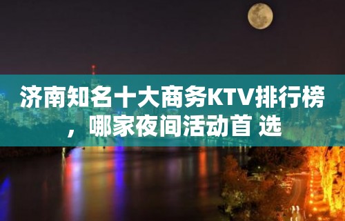 济南知名十大商务KTV排行榜，哪家夜间活动首 选