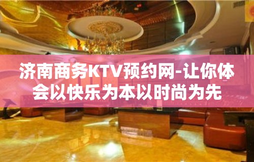 济南商务KTV预约网-让你体会以快乐为本以时尚为先