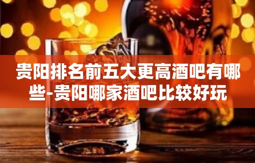 贵阳排名前五大更高酒吧有哪些-贵阳哪家酒吧比较好玩