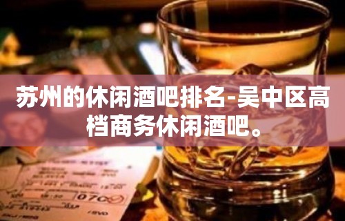 苏州的休闲酒吧排名-吴中区高档商务休闲酒吧。