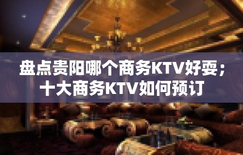 盘点贵阳哪个商务KTV好耍；十大商务KTV如何预订