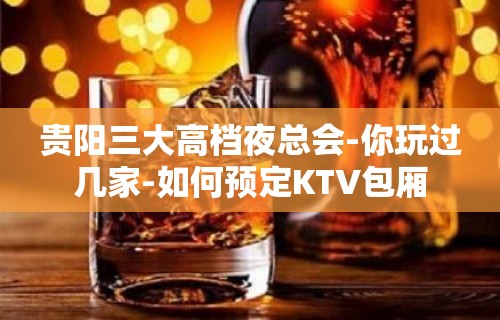 贵阳三大高档夜总会-你玩过几家-如何预定KTV包厢