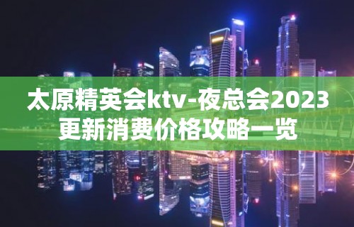 太原精英会ktv-夜总会2023更新消费价格攻略一览