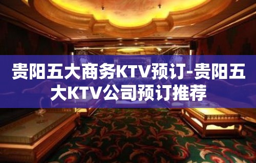 贵阳五大商务KTV预订-贵阳五大KTV公司预订推荐