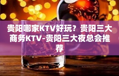 贵阳哪家KTV好玩？贵阳三大商务KTV-贵阳三大夜总会推荐