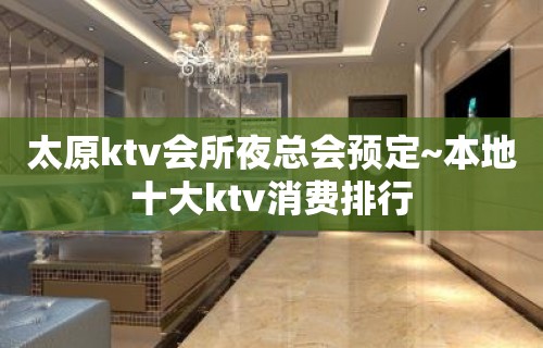 太原ktv会所夜总会预定~本地十大ktv消费排行