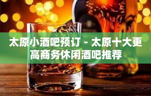 太原小酒吧预订－太原十大更高商务休闲酒吧推荐