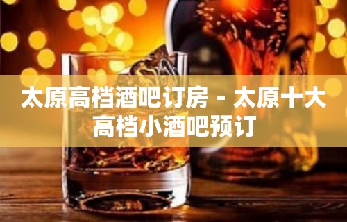 太原高档酒吧订房－太原十大高档小酒吧预订