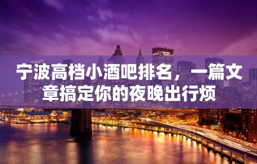 宁波高档小酒吧排名，一篇文章搞定你的夜晚出行烦