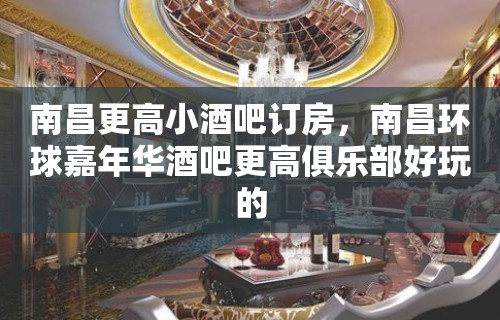 南昌更高小酒吧订房，南昌环球嘉年华酒吧更高俱乐部好玩的