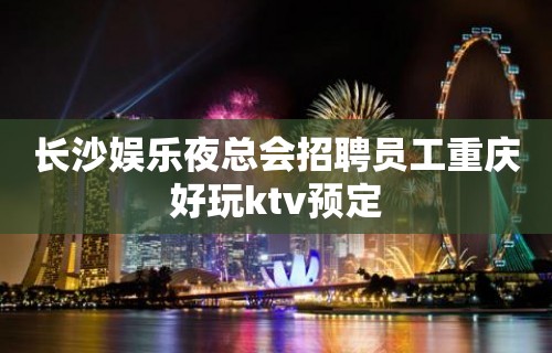 长沙娱乐夜总会招聘员工重庆好玩ktv预定