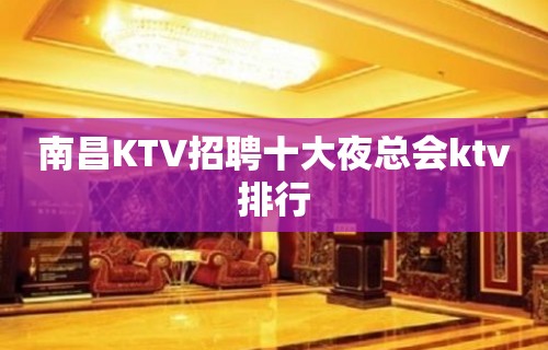 南昌KTV招聘十大夜总会ktv排行