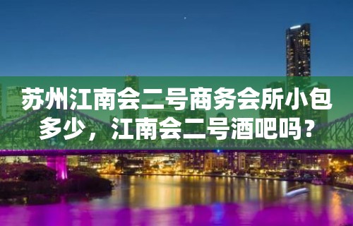 苏州江南会二号商务会所小包多少，江南会二号酒吧吗？