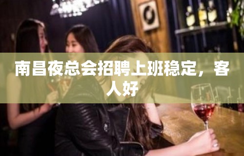 南昌夜总会招聘上班稳定，客人好