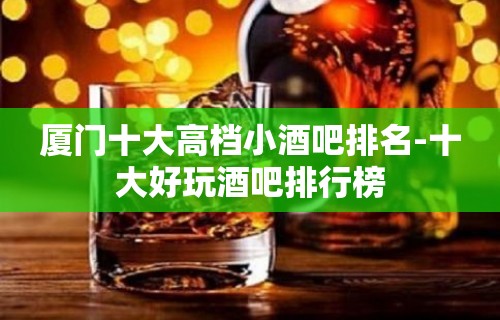 厦门十大高档小酒吧排名-十大好玩酒吧排行榜