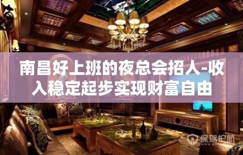 南昌好上班的夜总会招人-收入稳定起步实现财富自由