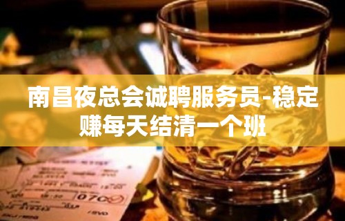 南昌夜总会诚聘服务员-稳定赚每天结清一个班