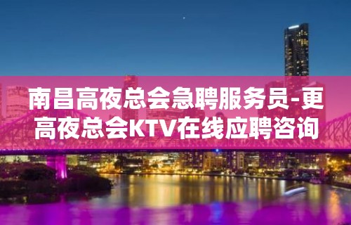 南昌高夜总会急聘服务员-更高夜总会KTV在线应聘咨询