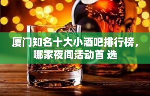 厦门知名十大小酒吧排行榜，哪家夜间活动首 选