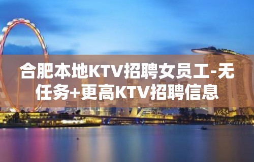 合肥本地KTV招聘女员工-无任务+更高KTV招聘信息