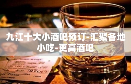 九江十大小酒吧预订-汇聚各地小吃-更高酒吧