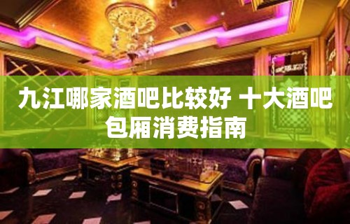 九江哪家酒吧比较好 十大酒吧包厢消费指南