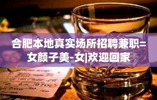 合肥本地真实场所招聘兼职=女颜子美-女|欢迎回家