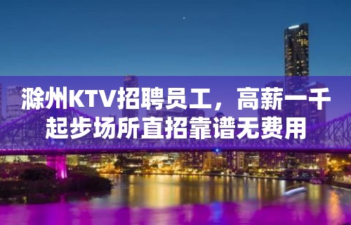 滁州KTV招聘员工，高薪一千起步场所直招靠谱无费用