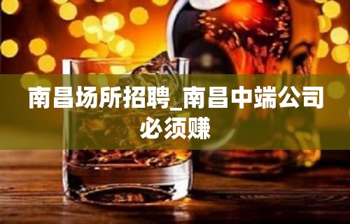 南昌场所招聘_南昌中端公司必须赚