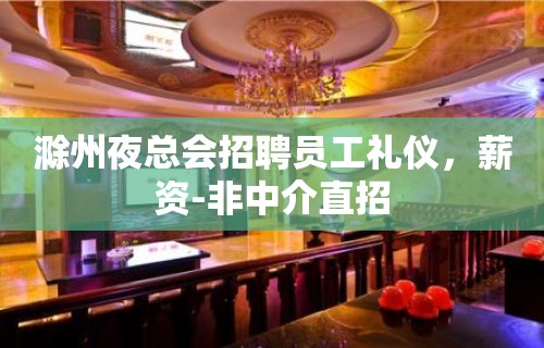 滁州夜总会招聘员工礼仪，薪资-非中介直招