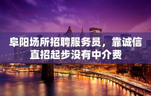 阜阳场所招聘服务员，靠诚信直招起步没有中介费