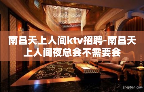 南昌﻿天上人间ktv招聘-南昌天上人间夜总会不需要会