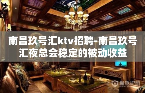 南昌﻿玖号汇ktv招聘-南昌玖号汇夜总会稳定的被动收益