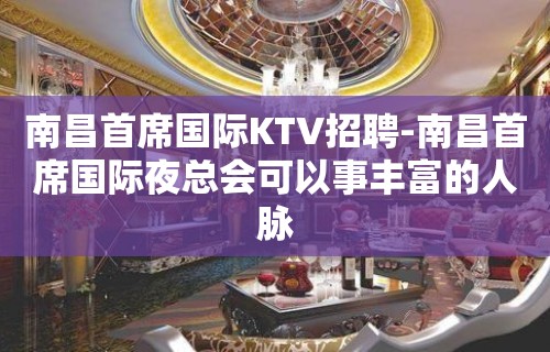 南昌﻿首席国际KTV招聘-南昌首席国际夜总会可以事丰富的人脉