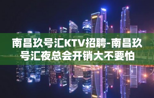 南昌﻿玖号汇KTV招聘-南昌玖号汇夜总会开销大不要怕