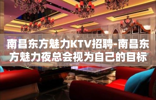 南昌﻿东方魅力KTV招聘-南昌东方魅力夜总会视为自己的目标