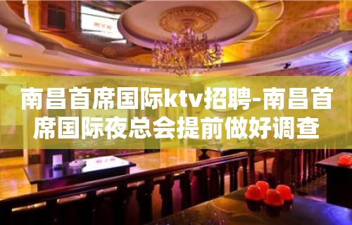 南昌﻿首席国际ktv招聘-南昌首席国际夜总会提前做好调查