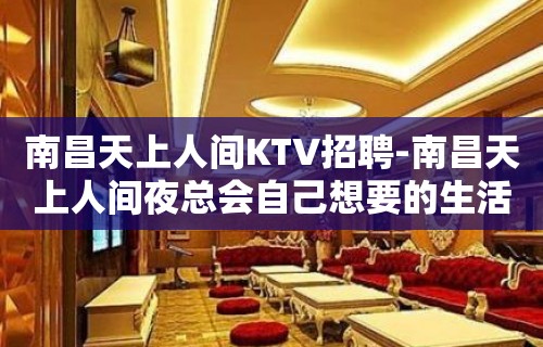 南昌﻿天上人间KTV招聘-南昌天上人间夜总会自己想要的生活