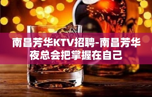 南昌﻿芳华KTV招聘-南昌芳华夜总会把掌握在自己