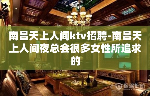 南昌﻿天上人间ktv招聘-南昌天上人间夜总会很多女性所追求的