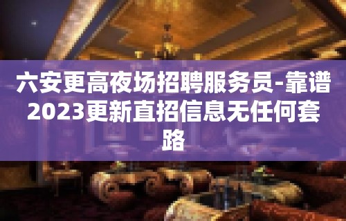 六安更高夜场招聘服务员-靠谱2023更新直招信息无任何套路