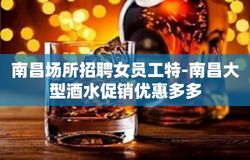 南昌场所招聘女员工特-南昌大型酒水促销优惠多多