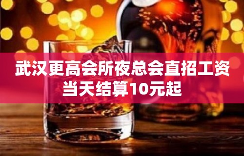 武汉更高会所夜总会直招工资当天结算10元起