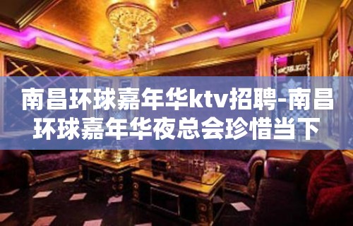 南昌﻿环球嘉年华ktv招聘-南昌环球嘉年华夜总会珍惜当下