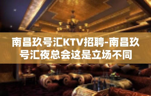 南昌﻿玖号汇KTV招聘-南昌玖号汇夜总会这是立场不同