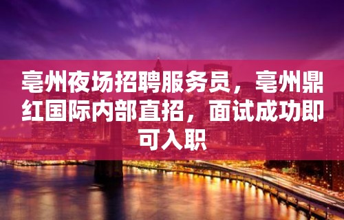 亳州夜场招聘服务员，亳州鼎红国际内部直招，面试成功即可入职