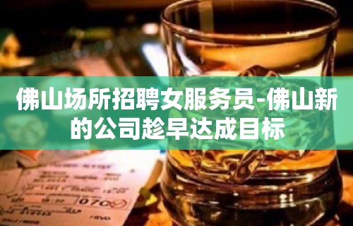 佛山场所招聘女服务员-佛山新的公司趁早达成目标