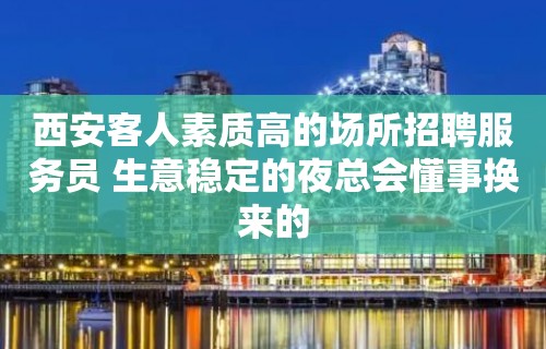 西安客人素质高的场所招聘服务员 生意稳定的夜总会懂事换来的