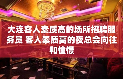 大连客人素质高的场所招聘服务员 客人素质高的夜总会向往和憧憬