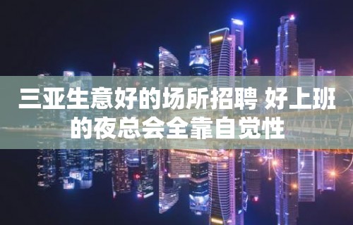 三亚生意好的场所招聘 好上班的夜总会全靠自觉性